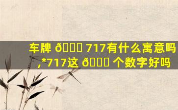 车牌 🐝 717有什么寓意吗,*
717这 🐝 个数字好吗
